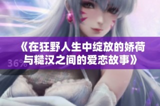 《在狂野人生中绽放的娇荷与糙汉之间的爱恋故事》