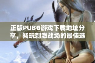 正版PUBG游戏下载地址分享，畅玩刺激战场的最佳选择