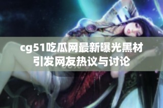 cg51吃瓜网最新曝光黑材引发网友热议与讨论