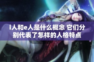 i人和e人是什么概念 它们分别代表了怎样的人格特点