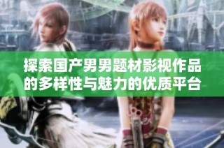 探索国产男男题材影视作品的多样性与魅力的优质平台介绍