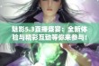 魅影5.3直播盛宴：全新体验与精彩互动等你来参与！