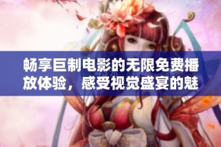 畅享巨制电影的无限免费播放体验，感受视觉盛宴的魅力与震撼