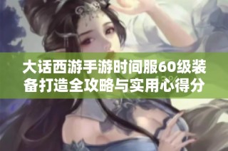 大话西游手游时间服60级装备打造全攻略与实用心得分享