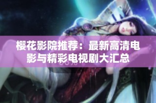 樱花影院推荐：最新高清电影与精彩电视剧大汇总
