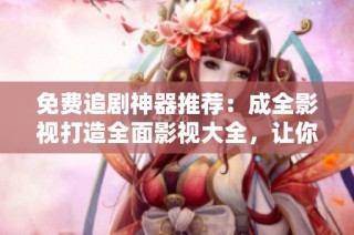 免费追剧神器推荐：成全影视打造全面影视大全，让你畅享无限精彩影视剧