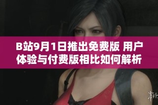B站9月1日推出免费版 用户体验与付费版相比如何解析