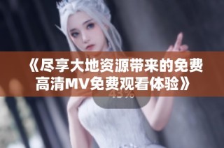 《尽享大地资源带来的免费高清MV免费观看体验》