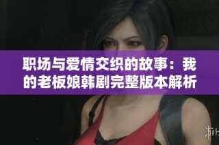 职场与爱情交织的故事：我的老板娘韩剧完整版本解析