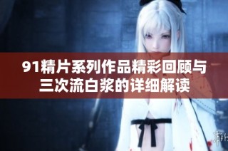 91精片系列作品精彩回顾与三次流白浆的详细解读