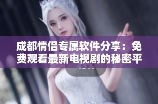 成都情侣专属软件分享：免费观看最新电视剧的秘密平台大揭秘