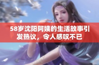 58岁沈阳阿姨的生活故事引发热议，令人感叹不已
