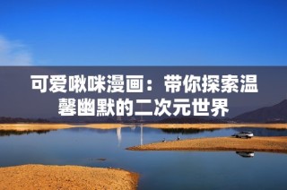 可爱啾咪漫画：带你探索温馨幽默的二次元世界