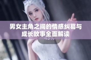 男女主角之间的情感纠葛与成长故事全面解读