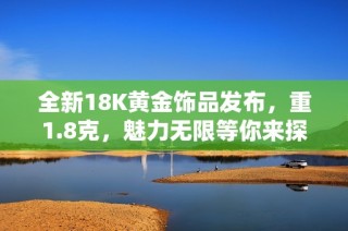 全新18K黄金饰品发布，重1.8克，魅力无限等你来探秘