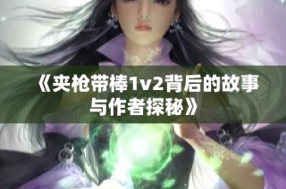 《夹枪带棒1v2背后的故事与作者探秘》