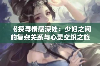 《探寻情感深处：少妇之间的复杂关系与心灵交织之旅》