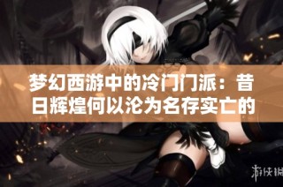 梦幻西游中的冷门门派：昔日辉煌何以沦为名存实亡的存在