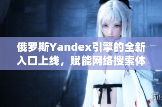 俄罗斯Yandex引擎的全新入口上线，赋能网络搜索体验