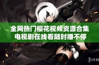 全网热门樱花视频资源合集 电视剧在线看随时播不停