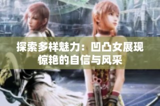 探索多样魅力：凹凸女展现惊艳的自信与风采