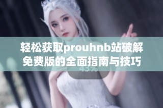 轻松获取prouhnb站破解免费版的全面指南与技巧