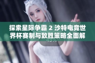 探索星际争霸 2 沙特电竞世界杯赛制与致胜策略全面解析
