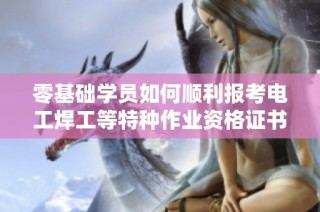 零基础学员如何顺利报考电工焊工等特种作业资格证书指南