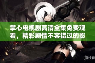 掌心电视剧高清全集免费观看，精彩剧情不容错过的影视盛宴
