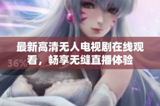 最新高清无人电视剧在线观看，畅享无缝直播体验