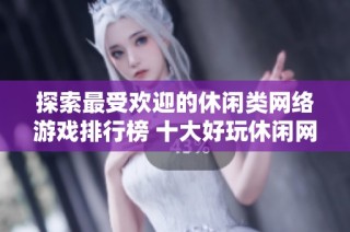 探索最受欢迎的休闲类网络游戏排行榜 十大好玩休闲网游推荐