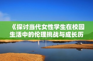 《探讨当代女性学生在校园生活中的伦理挑战与成长历程》