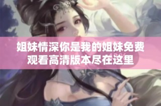 姐妹情深你是我的姐妹免费观看高清版本尽在这里