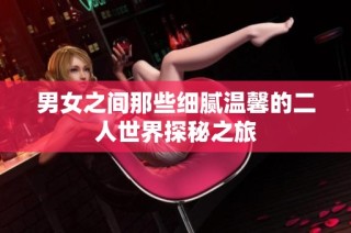 男女之间那些细腻温馨的二人世界探秘之旅