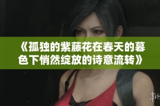 《孤独的紫藤花在春天的暮色下悄然绽放的诗意流转》