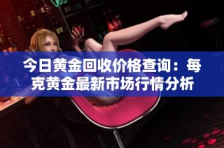今日黄金回收价格查询：每克黄金最新市场行情分析