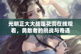 光明正大大战莲花洞在线观看，勇敢者的挑战与奇遇