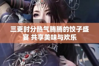 三更时分热气腾腾的饺子盛宴 共享美味与欢乐