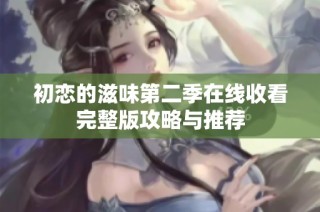 初恋的滋味第二季在线收看完整版攻略与推荐