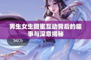 男生女生甜蜜互动背后的趣事与深意揭秘