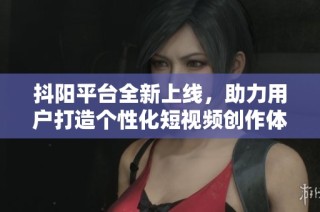 抖阳平台全新上线，助力用户打造个性化短视频创作体验