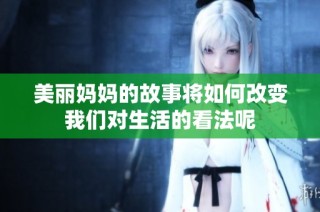 美丽妈妈的故事将如何改变我们对生活的看法呢