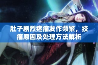 肚子剧烈疼痛发作频繁，绞痛原因及处理方法解析