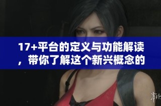 17+平台的定义与功能解读，带你了解这个新兴概念的背后含义