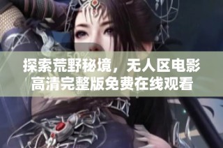 探索荒野秘境，无人区电影高清完整版免费在线观看