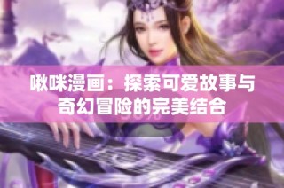 啾咪漫画：探索可爱故事与奇幻冒险的完美结合