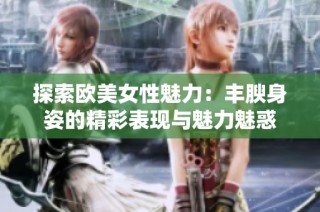 探索欧美女性魅力：丰腴身姿的精彩表现与魅力魅惑