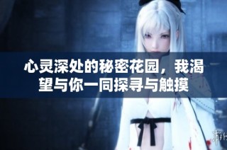 心灵深处的秘密花园，我渴望与你一同探寻与触摸