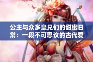 公主与众多皇兄们的甜蜜日常：一段不可思议的古代爱情故事