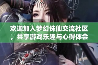 欢迎加入梦幻诛仙交流社区，共享游戏乐趣与心得体会